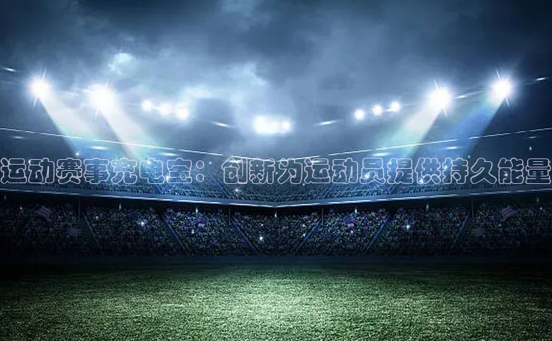 运动赛事充电宝：创新为运动员提供持久能量