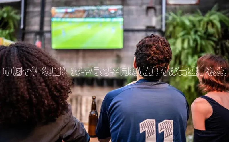 巾帼不让须眉：女子与男子同场竞技的体育盛事视频