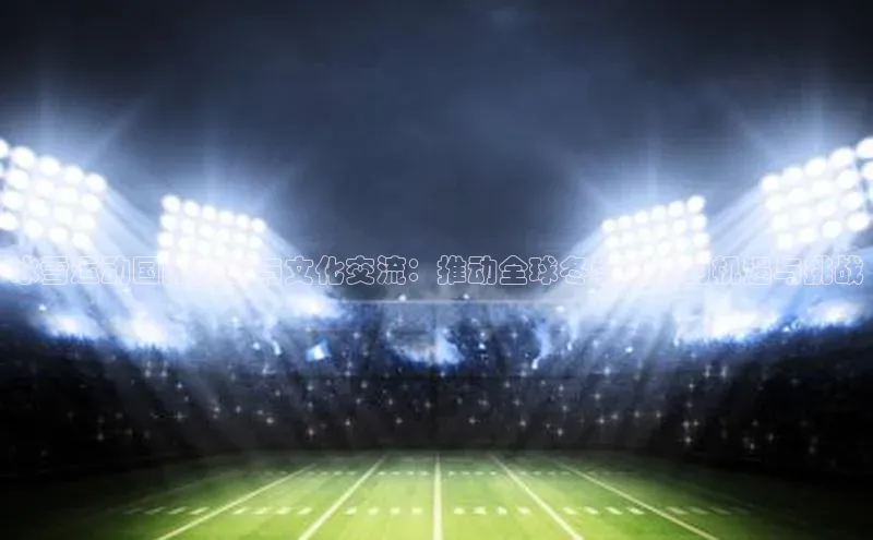 冰雪运动国际赛事与文化交流：推动全球冬季运动的机遇与挑战