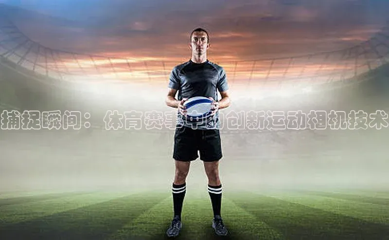 捕捉瞬间：体育赛事中的创新运动相机技术