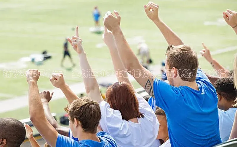 精彩赛事尽在手：全新运动赛事直播软件全面体验与下载指南