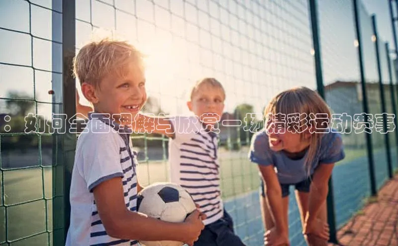 ：如何全面理解与欣赏一场精彩运动赛事