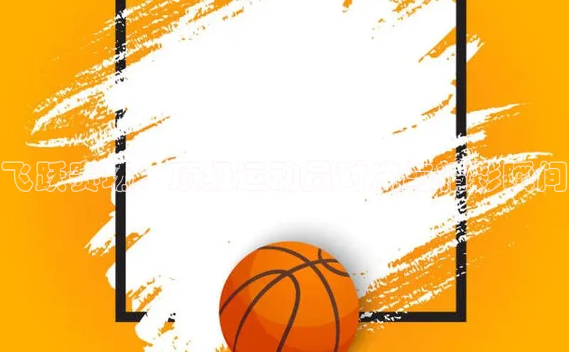 飞跃赛场：顶级运动员对决与精彩瞬间