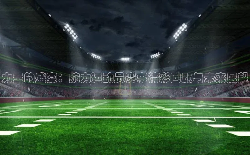 力量的盛宴：腕力运动员赛事精彩回顾与未来展望