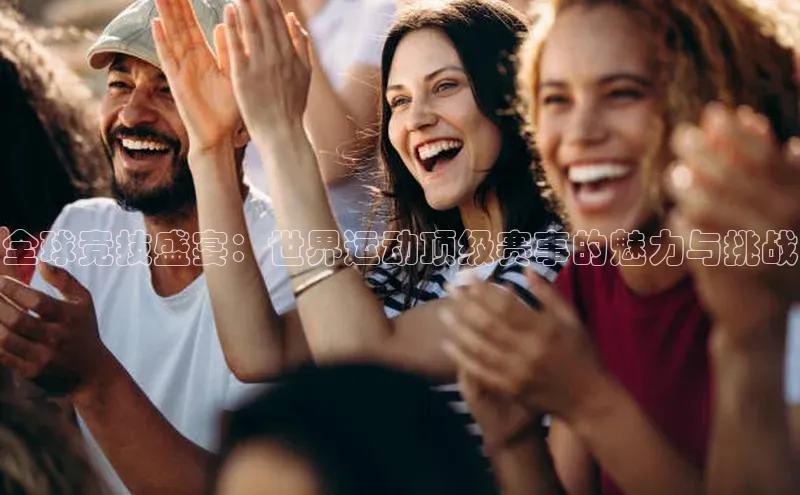 全球竞技盛宴：世界运动顶级赛事的魅力与挑战