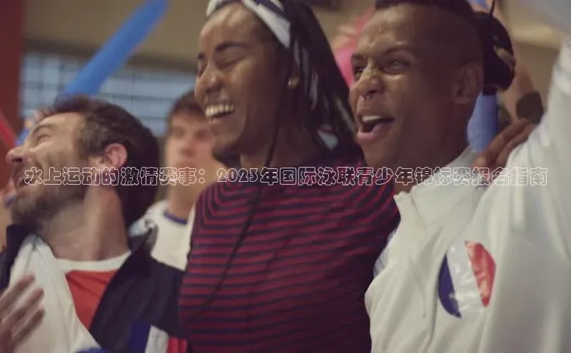 水上运动的激情赛事：2023年国际泳联青少年锦标赛报名指南