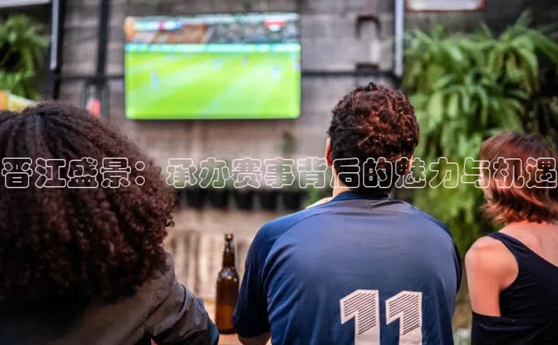 晋江盛景：承办赛事背后的魅力与机遇