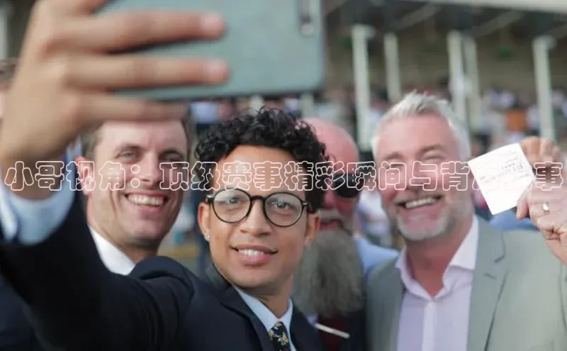 小哥视角：顶级赛事精彩瞬间与背后故事