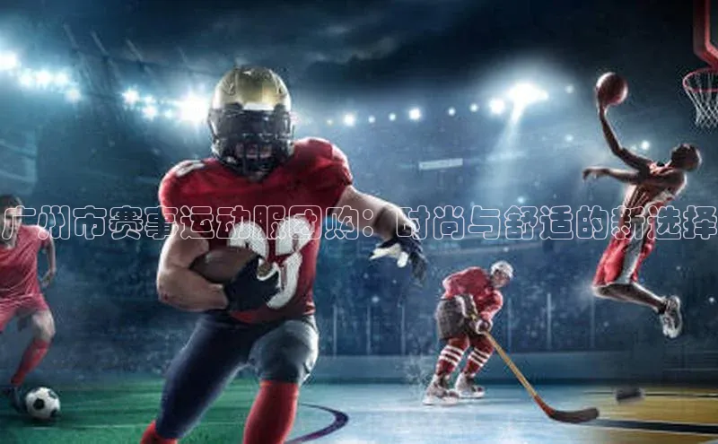 广州市赛事运动服团购：时尚与舒适的新选择