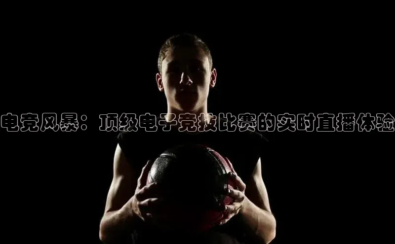 电竞风暴：顶级电子竞技比赛的实时直播体验