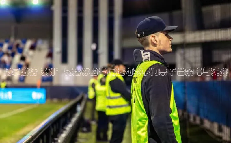 畅享激情时刻：构建你的专属运动赛事门票平台策略与实践
